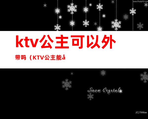 ktv公主可以外带吗(KTV公主能带出去吗)
