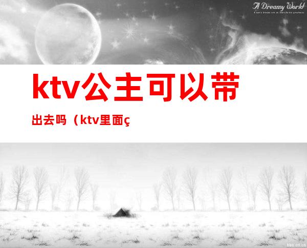 ktv公主可以带出去吗(ktv里面的公主可以带走吗)