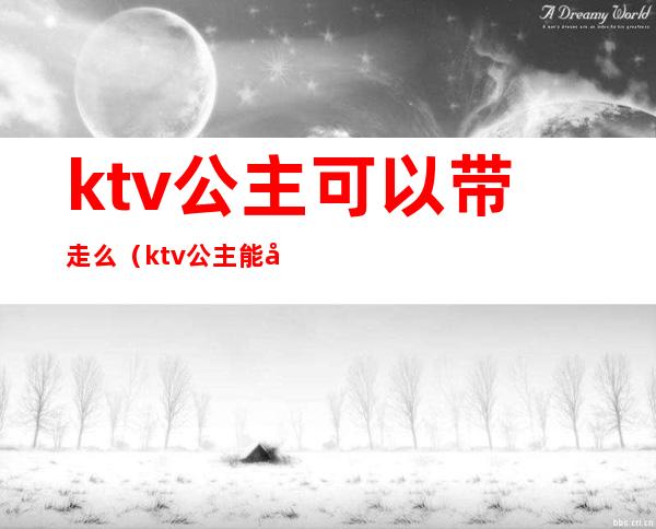 ktv公主可以带走么(ktv公主能带出来吗)