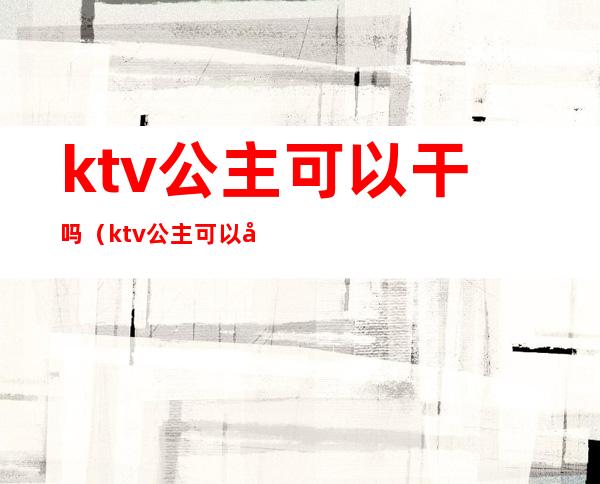 ktv公主可以干吗(ktv公主可以干嘛)