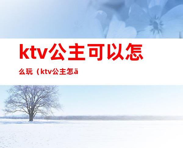 ktv公主可以怎么玩(ktv公主怎么玩骰子)