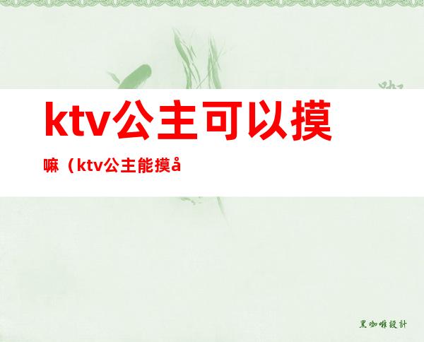 ktv公主可以摸嘛(ktv公主能摸屁股吗)