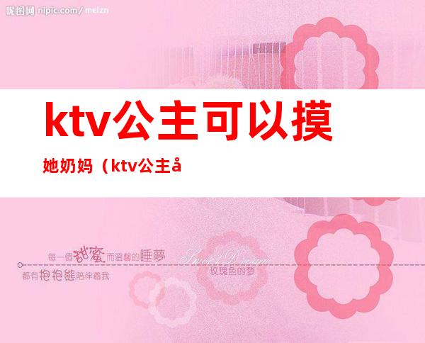 ktv公主可以摸她奶妈（ktv公主可以摸她奶妈嘛）