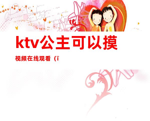 ktv公主可以摸视频在线观看()
