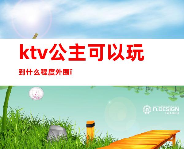 ktv公主可以玩到什么程度外围(ktv公主可以追吗)