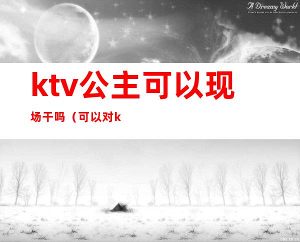 ktv公主可以现场干吗（可以对ktv公主干什么）