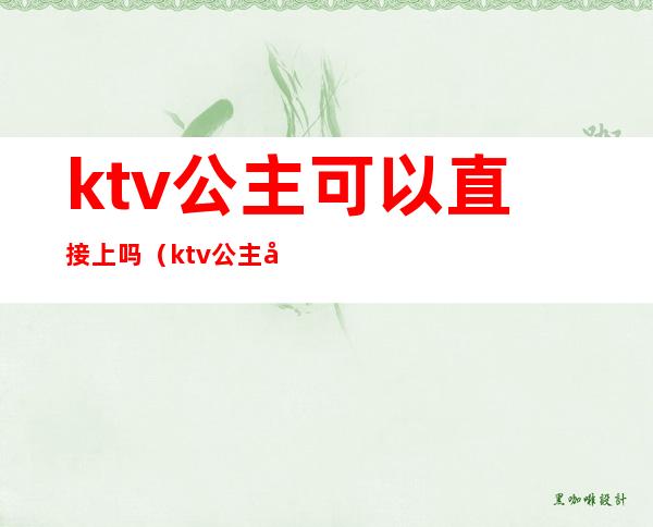 ktv公主可以直接上吗(ktv公主可以干嘛)