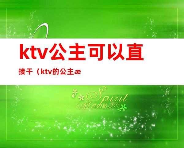 ktv公主可以直接干(ktv的公主怎么确定能不能干)