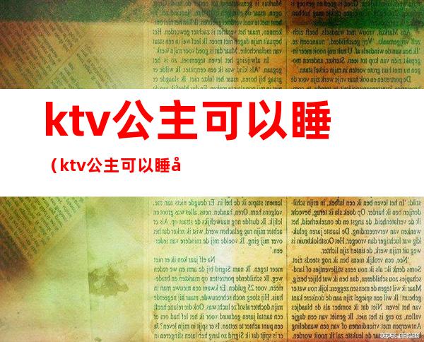 ktv公主可以睡(ktv公主可以睡吗 睡觉)