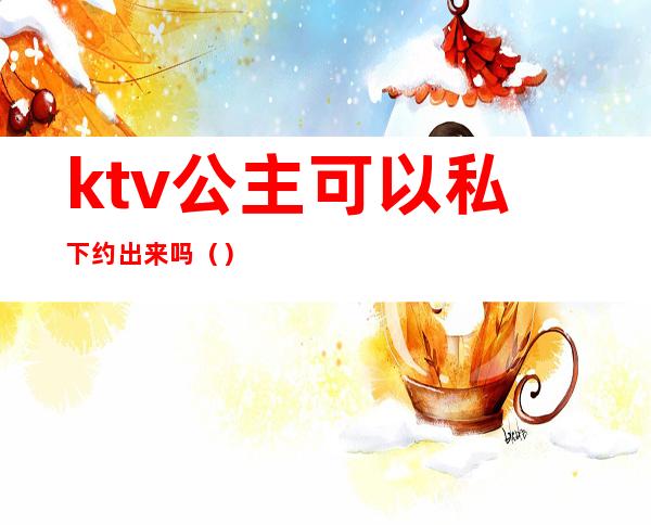 ktv公主可以私下约出来吗()