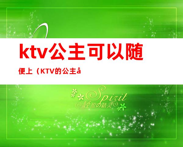 ktv公主可以随便上(KTV的公主可以)
