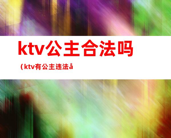 ktv公主合法吗(ktv有公主违法吗)