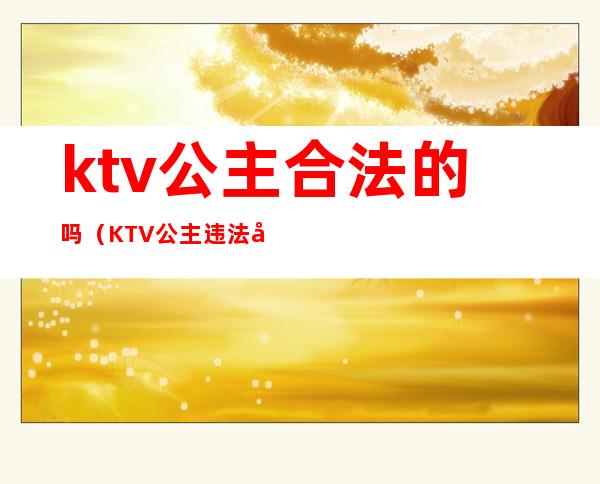 ktv公主合法的吗(KTV公主违法吗)