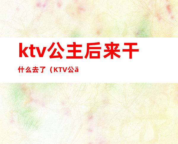 ktv公主后来干什么去了(KTV公主是干什么的)