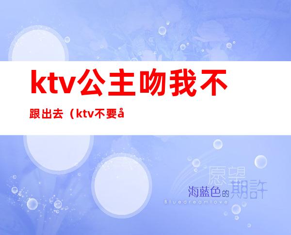 ktv公主吻我不跟出去(ktv不要公主)