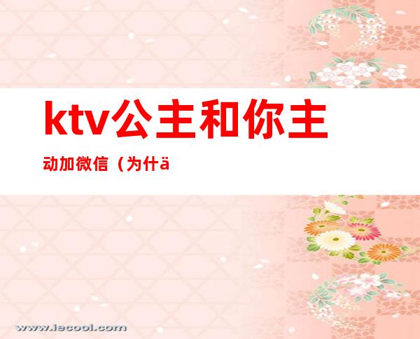 ktv公主和你主动加微信(为什么ktv公主要加人微信)