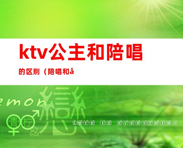 ktv公主和陪唱的区别(陪唱和公主有什么区别)