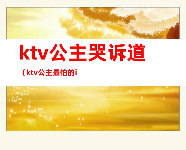 ktv公主哭诉道(ktv公主最怕的)