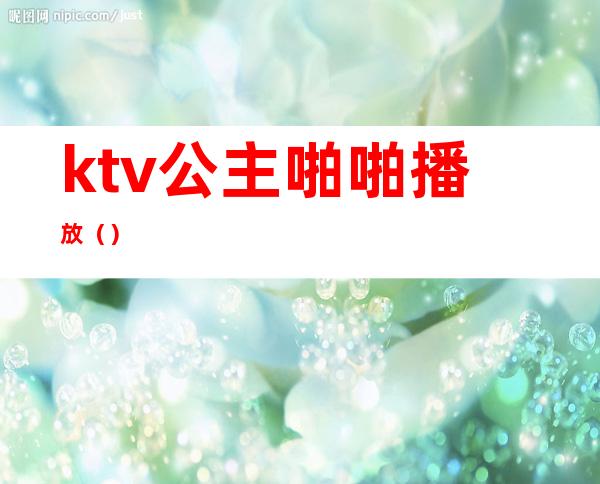 ktv公主啪啪播放（）