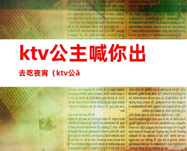 ktv公主喊你出去吃夜宵(ktv公主主动约你出去吃晚饭)