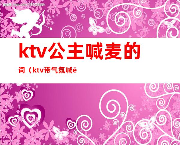 ktv公主喊麦的词（ktv带气氛喊麦词）