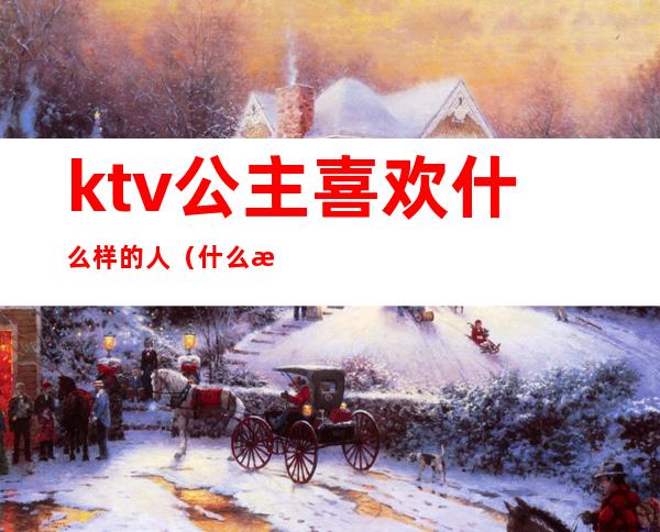 ktv公主喜欢什么样的人(什么样的ktv有公主)