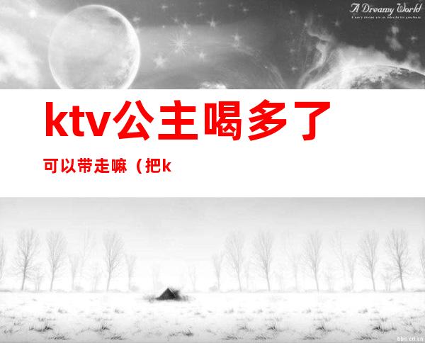ktv公主喝多了可以带走嘛(把ktv公主带回家还说自己喝多了)