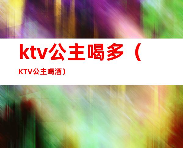 ktv公主喝多(KTV公主喝酒)