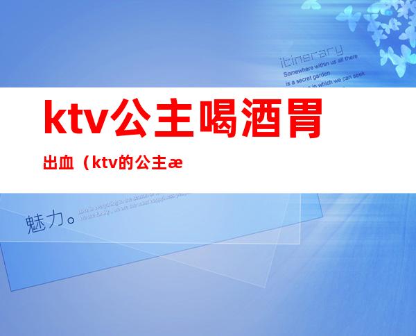 ktv公主喝酒胃出血(ktv的公主怎么喝不醉)