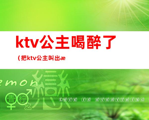 ktv公主喝醉了(把ktv公主叫出来吃饭)
