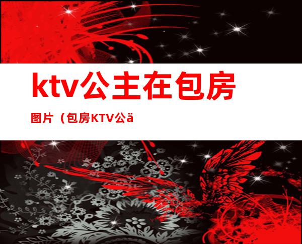 ktv公主在包房图片(包房KTV公主)