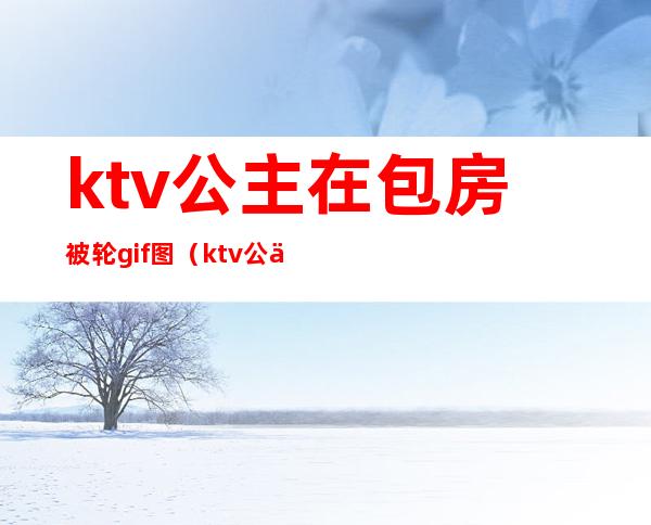 ktv公主在包房被轮gif图(ktv公主被c视频)