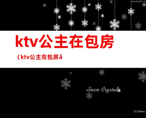 ktv公主在包房(ktv公主在包房如何服务)