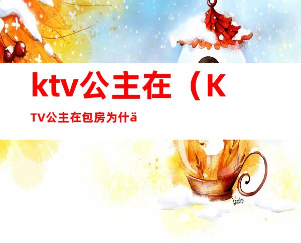 ktv公主在（KTV公主在包房为什么会拖掉衣服）