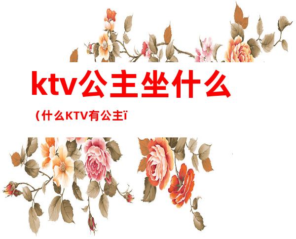ktv公主坐什么(什么KTV有公主)
