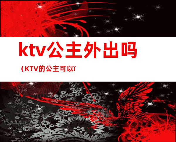 ktv公主外出吗(KTV的公主可以)