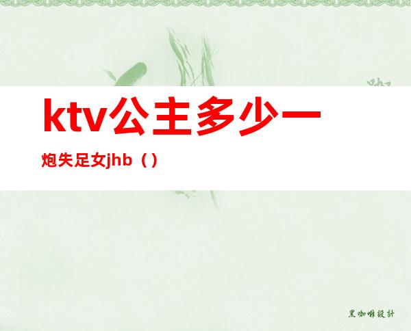 ktv公主多少一炮失足女jhb()