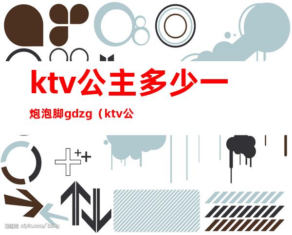 ktv公主多少一炮泡脚gdzg(ktv公主一晚上赚多少钱)
