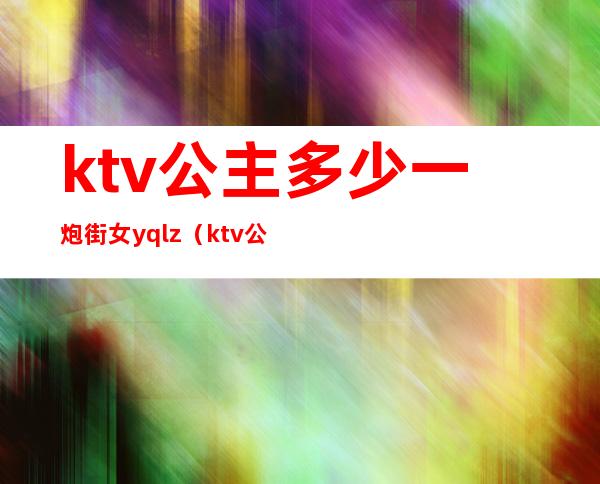 ktv公主多少一炮街女yqlz(ktv公主多少钱)
