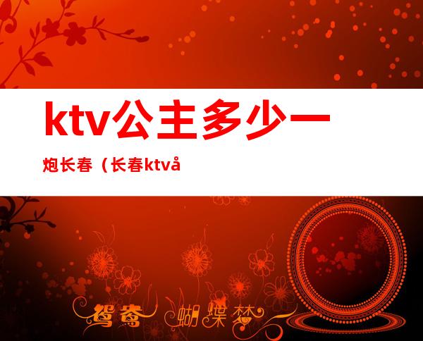ktv公主多少一炮长春(长春ktv女孩台费)