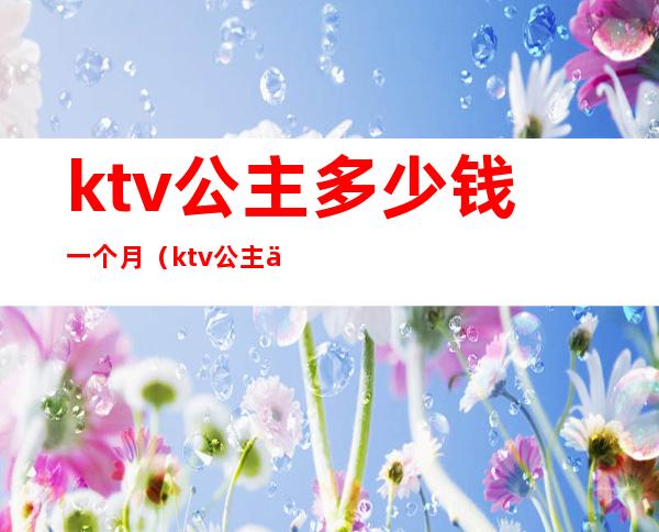 ktv公主多少钱一个月(ktv公主一天多少钱)