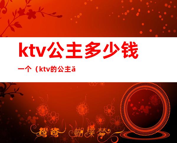 ktv公主多少钱一个(ktv的公主一般多少钱)