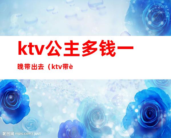 ktv公主多钱一晚带出去(ktv带走了公主要多少钱)