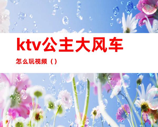 ktv公主大风车怎么玩视频（）