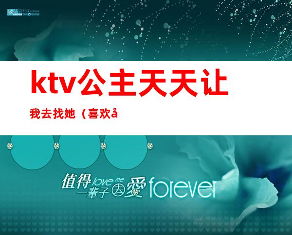 ktv公主天天让我去找她(喜欢去ktv找公主)