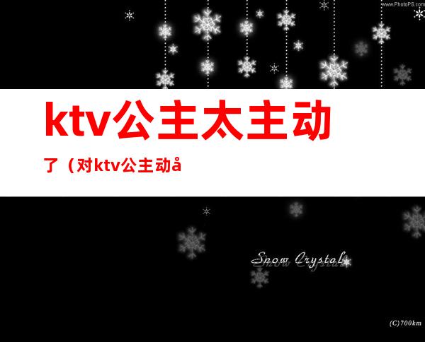 ktv公主太主动了(对ktv公主动心)