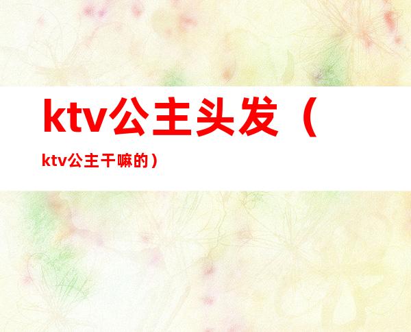 ktv公主头发(ktv公主干嘛的)