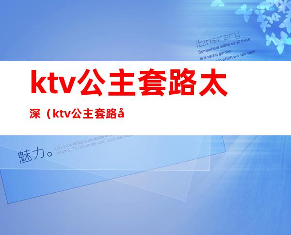 ktv公主套路太深（ktv公主套路太深怎么举报）
