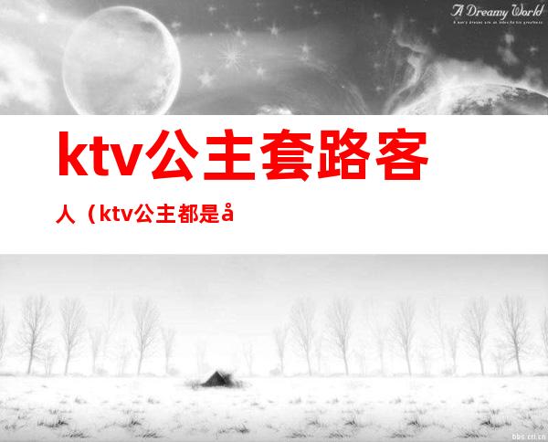 ktv公主套路客人(ktv公主都是套路)