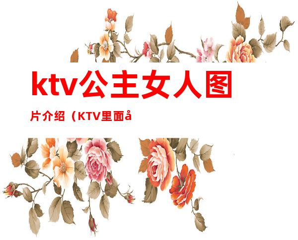 ktv公主女人图片介绍(KTV里面公主)